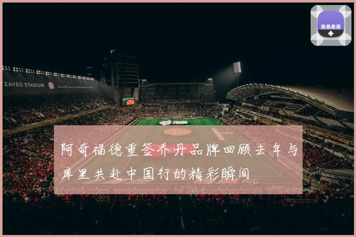 阿奇福德重签乔丹品牌回顾去年与库里共赴中国行的精彩瞬间