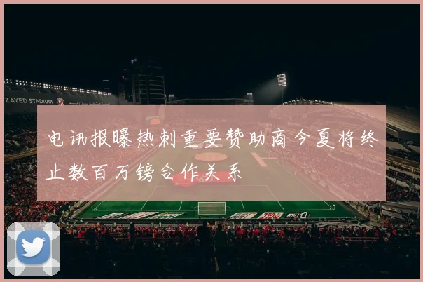 电讯报曝热刺重要赞助商今夏将终止数百万镑合作关系