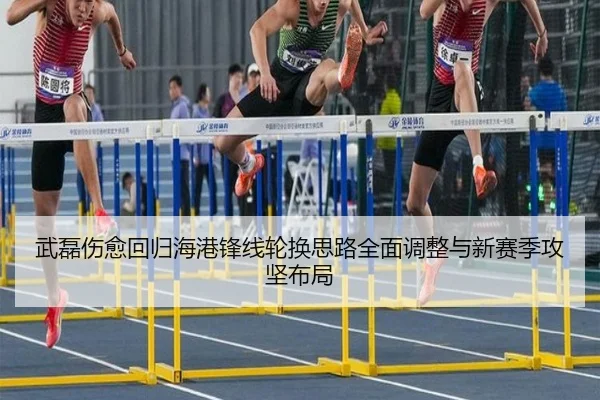 武磊伤愈回归海港锋线轮换思路全面调整与新赛季攻坚布局