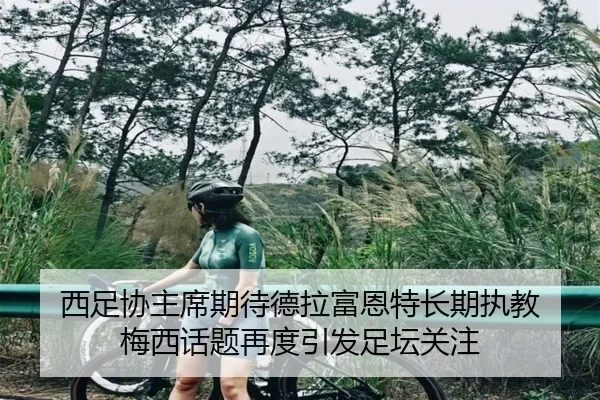 西足协主席期待德拉富恩特长期执教 梅西话题再度引发足坛关注
