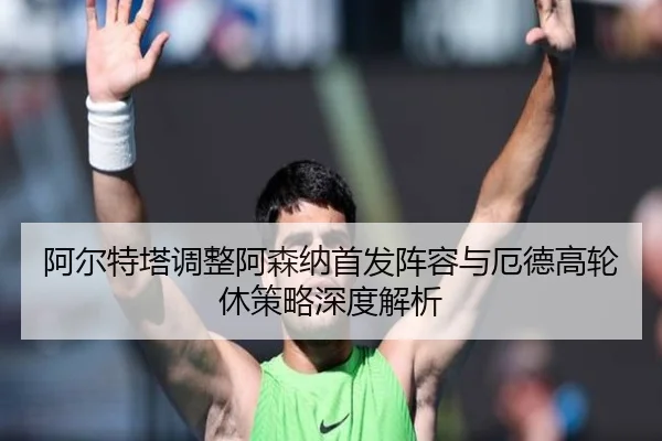 阿尔特塔调整阿森纳首发阵容与厄德高轮休策略深度解析
