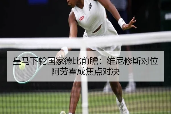皇马下轮国家德比前瞻：维尼修斯对位阿劳霍成焦点对决