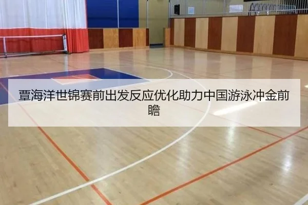覃海洋世锦赛前出发反应优化助力中国游泳冲金前瞻